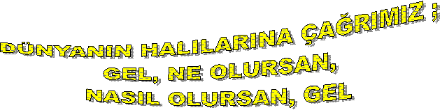 D�NYANIN HALILARINA �AĞRIMIZ ;
GEL, NE OLURSAN,
NASIL OLURSAN, GEL